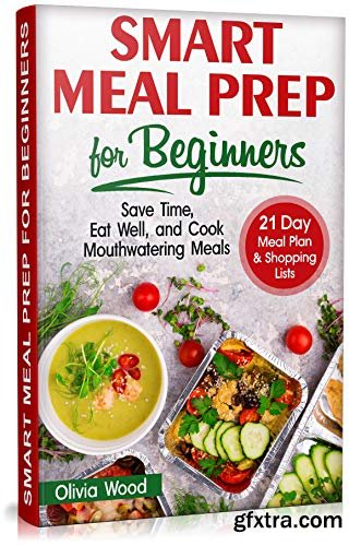 SMART MEAL PREP FOR BEGINNERS: Save Time, Eat Well, and Cook Mouthwatering Meals. 21 Day Meal Plan & Shopping List