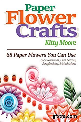 Paper Flower Crafts (2nd Edition): 68 Paper Flowers You Can Use For Decorations, Card Accents, Scrapbooking, & Much More!