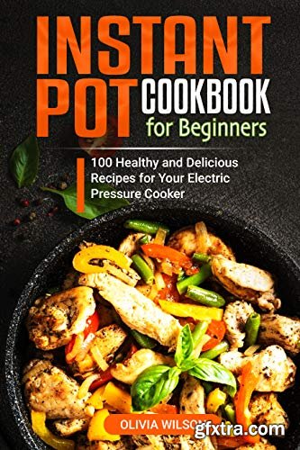 Instant Pot Cookbook for Beginners: 100 Healthy and Delicious Recipes for Your Electric Pressure Cooker
