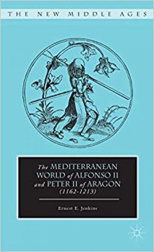 The Mediterranean World of Alfonso II and Peter II of Aragon (1162–1213) (The New Middle Ages)