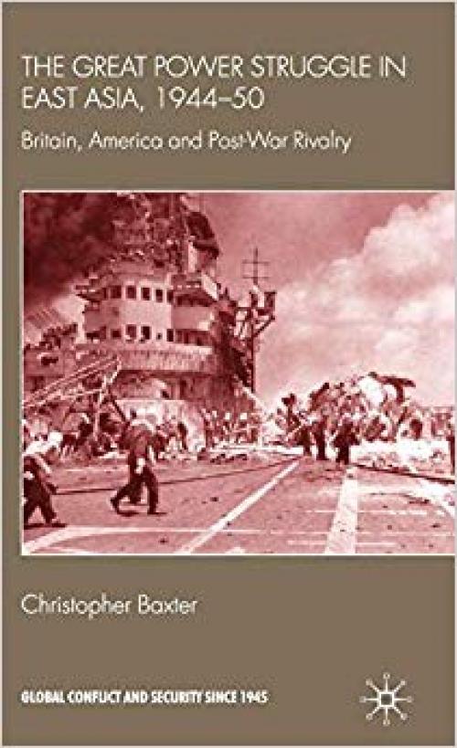 The Great Power Struggle in East Asia, 1944-50: Britain, America and Post-War Rivalry (Global Conflict and Security since 1945)