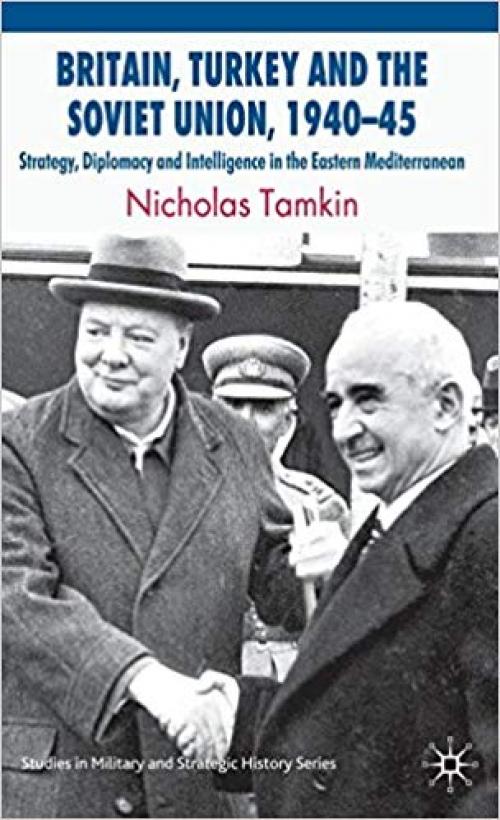 Britain, Turkey and the Soviet Union, 1940–45: Strategy, Diplomacy and Intelligence in the Eastern Mediterranean (Studies in Military and Strategic History)