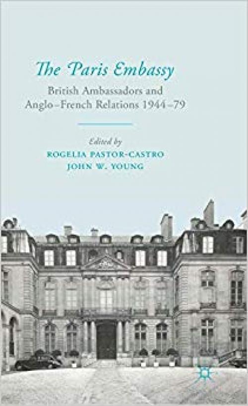 The Paris Embassy: British Ambassadors and Anglo-French Relations 1944–79