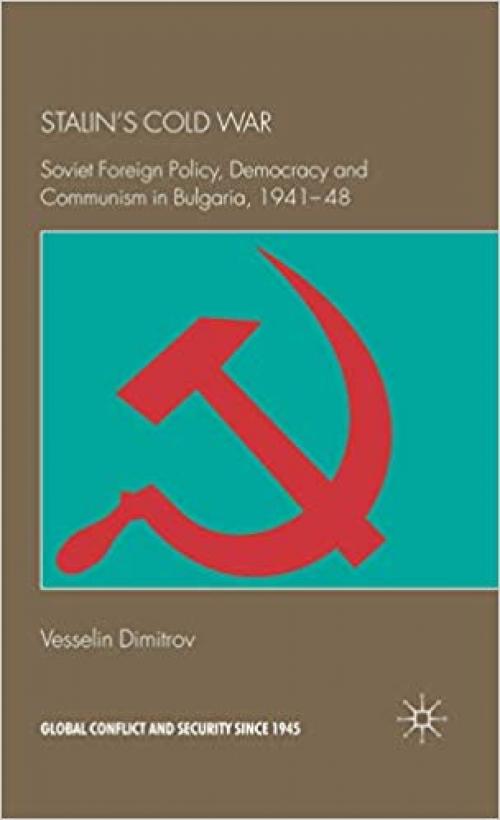 Stalin's Cold War: Soviet Foreign Policy, Democracy and Communism in Bulgaria, 1941-48 (Global Conflict and Security since 1945)