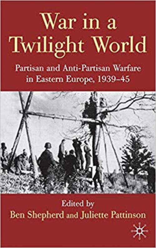 War in a Twilight World: Partisan and Anti-Partisan Warfare in Eastern Europe, 1939-45