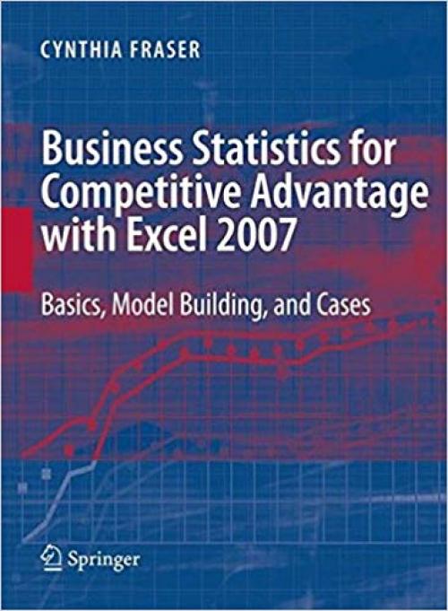 Business Statistics for Competitive Advantage with Excel 2007: Basics, Model Building and Cases