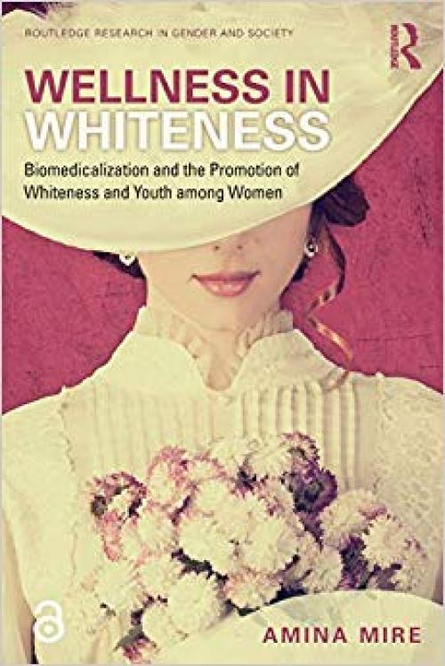 Wellness in Whiteness (Open Access): Biomedicalization and the Promotion of Whiteness and Youth among Women (Routledge Research in Gender and Society)