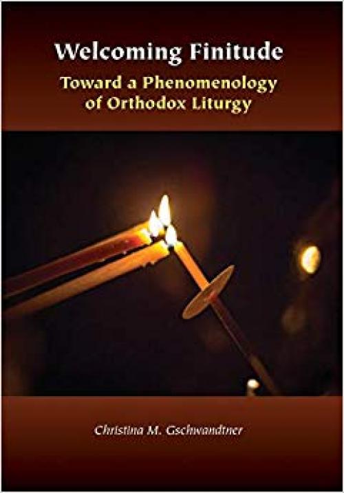 Welcoming Finitude: Toward a Phenomenology of Orthodox Liturgy (Orthodox Christianity and Contemporary Thought)