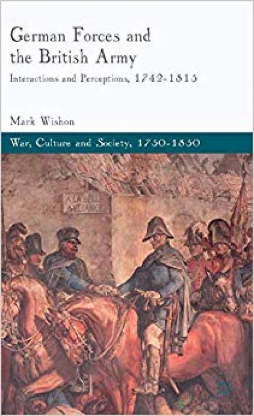 German Forces and the British Army: Interactions and Perceptions, 1742-1815 (War, Culture and Society, 1750 –1850)