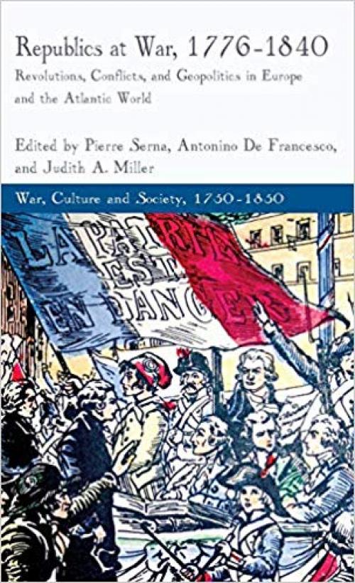 Republics at War, 1776-1840: Revolutions, Conflicts, and Geopolitics in Europe and the Atlantic World (War, Culture and Society, 1750 –1850)