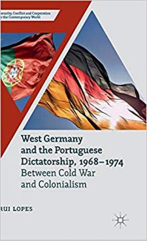West Germany and the Portuguese Dictatorship, 1968–1974: Between Cold War and Colonialism (Security, Conflict and Cooperation in the Contemporary World)