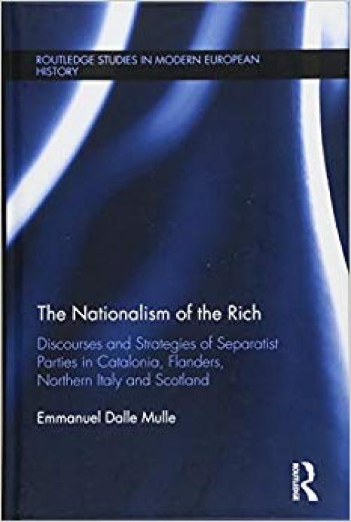 The Nationalism of the Rich: Discourses and Strategies of Separatist Parties in Catalonia, Flanders, Northern Italy and Scotland (Routledge Studies in Modern European History)