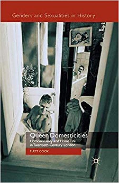 Queer Domesticities: Homosexuality and Home Life in Twentieth-Century London (Genders and Sexualities in History)