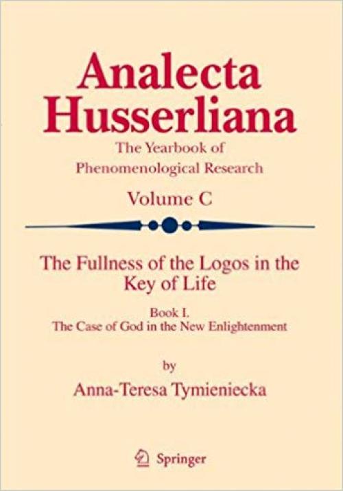 The Fullness of the Logos in the Key of Life: Book I The Case of God in the New Enlightenment (Analecta Husserliana) (v. 1)
