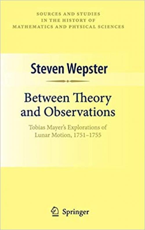 Between Theory and Observations: Tobias Mayer's Explorations of Lunar Motion, 1751-1755 (Sources and Studies in the History of Mathematics and Physical Sciences)