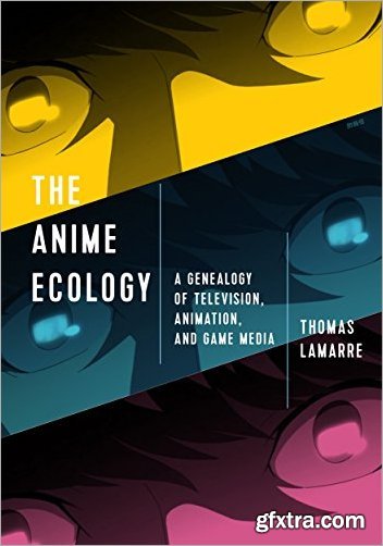 The Anime Ecology: A Genealogy of Television, Animation, and Game Media
