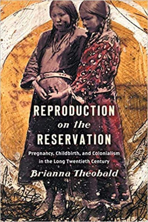 Reproduction on the Reservation: Pregnancy, Childbirth, and Colonialism in the Long Twentieth Century (Critical Indigeneities)