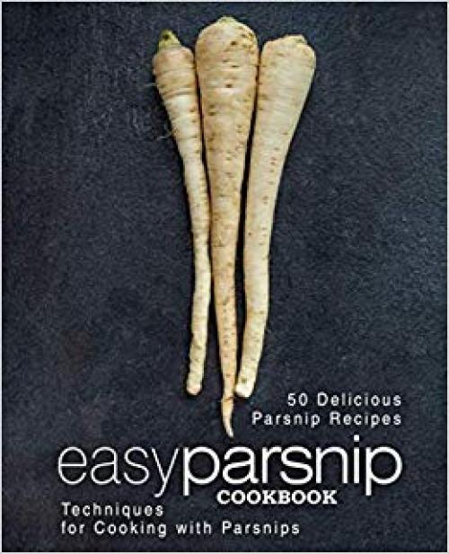 Easy Parsnip Cookbook: 50 Delicious Parsnip Recipes; Techniques for Cooking with Parsnips (2nd Edition)