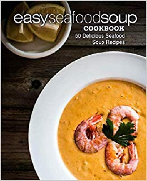 Easy Seafood Soup Cookbook: 50 Delicious Seafood Soup Recipes (2nd Edition)