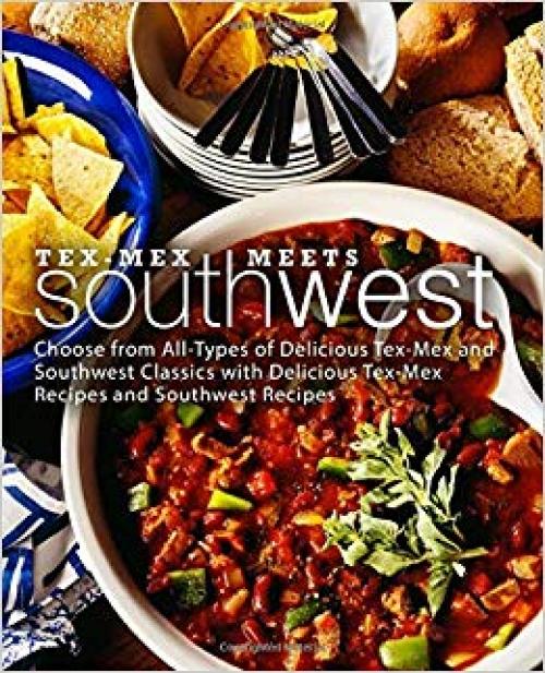Tex-Mex Meets Southwest: Choose from All-Types of Delicious Tex-Mex and Southwest Classics with Delicious Tex-Mex Recipes and Southwest Recipes (2nd Edition)