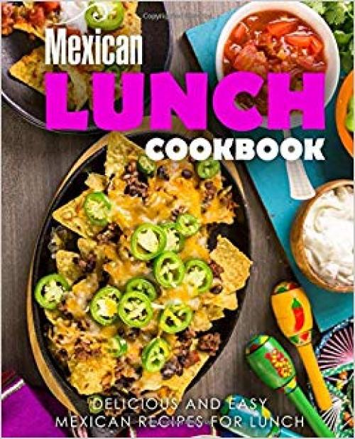 Mexican Lunch Cookbook: Delicious and Easy Mexican Recipes for Lunch (2nd Edition)