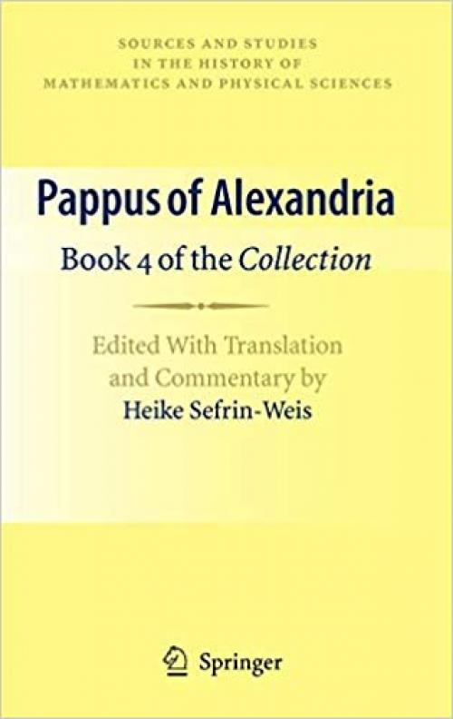 Pappus of Alexandria: Book 4 of the Collection: Edited With Translation and Commentary by Heike Sefrin-Weis (Sources and Studies in the History of Mathematics and Physical Sciences)