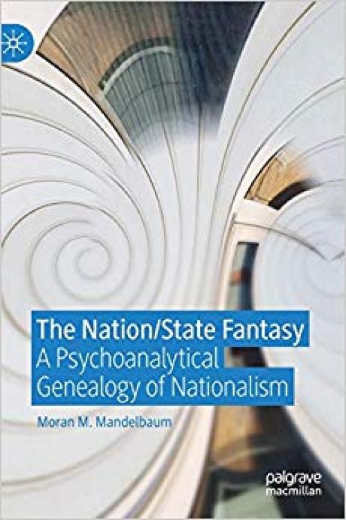 The Nation/State Fantasy: A Psychoanalytical Genealogy of Nationalism (Palgrave Studies in International Relations)