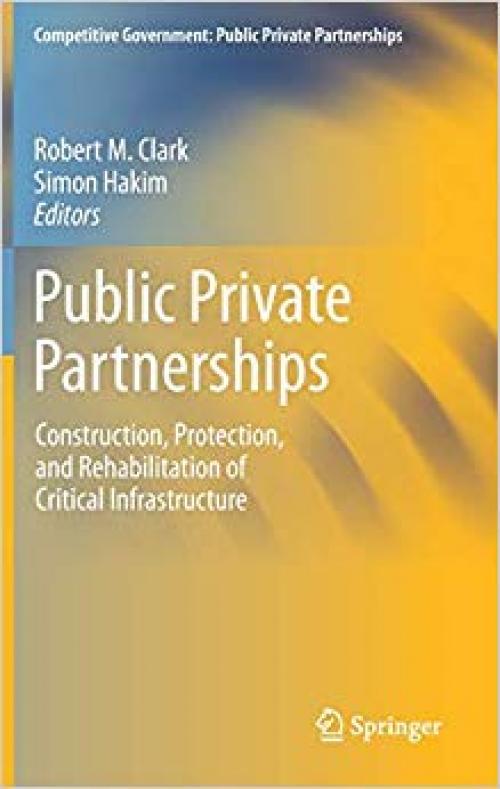 Public Private Partnerships: Construction, Protection, and Rehabilitation of Critical Infrastructure (Competitive Government: Public Private Partnerships)