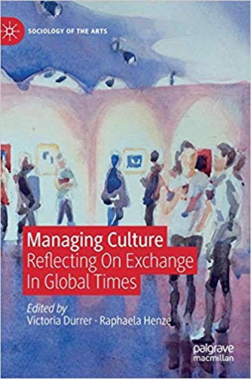 Managing Culture: Reflecting On Exchange In Global Times (Sociology of the Arts)
