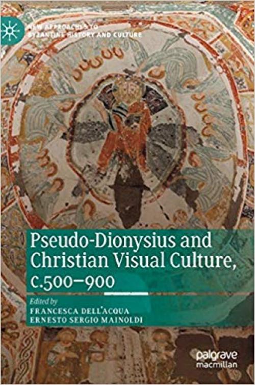 Pseudo-Dionysius and Christian Visual Culture, c.500–900 (New Approaches to Byzantine History and Culture)