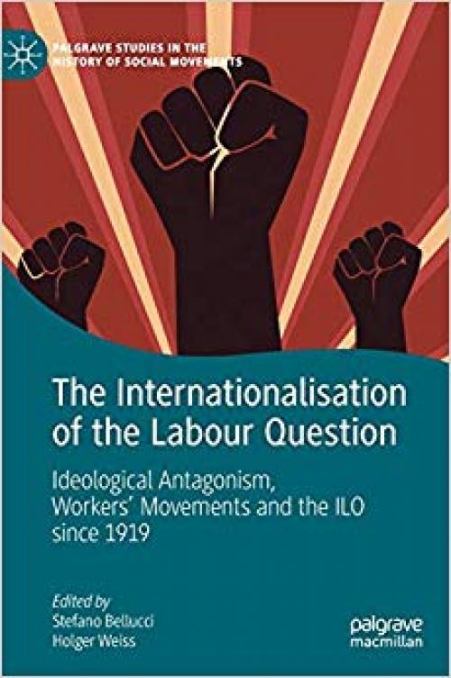 The Internationalisation of the Labour Question: Ideological Antagonism, Workers' Movements and the ILO since 1919 (Palgrave Studies in the History of Social Movements)