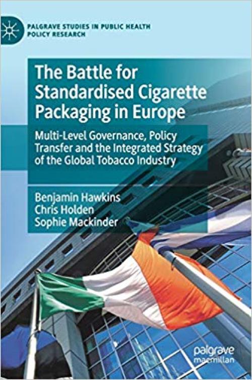 The Battle for Standardised Cigarette Packaging in Europe: Multi-Level Governance, Policy Transfer and the Integrated Strategy of the Global Tobacco ... Studies in Public Health Policy Research)