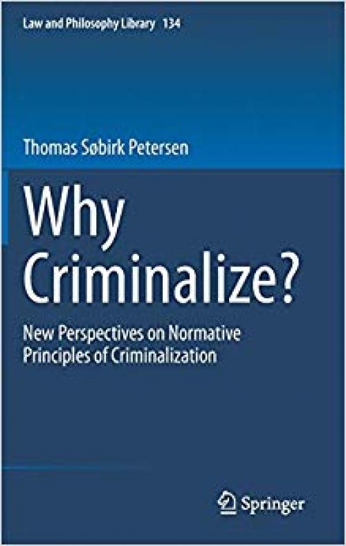 Why Criminalize?: New Perspectives on Normative Principles of Criminalization (Law and Philosophy Library)