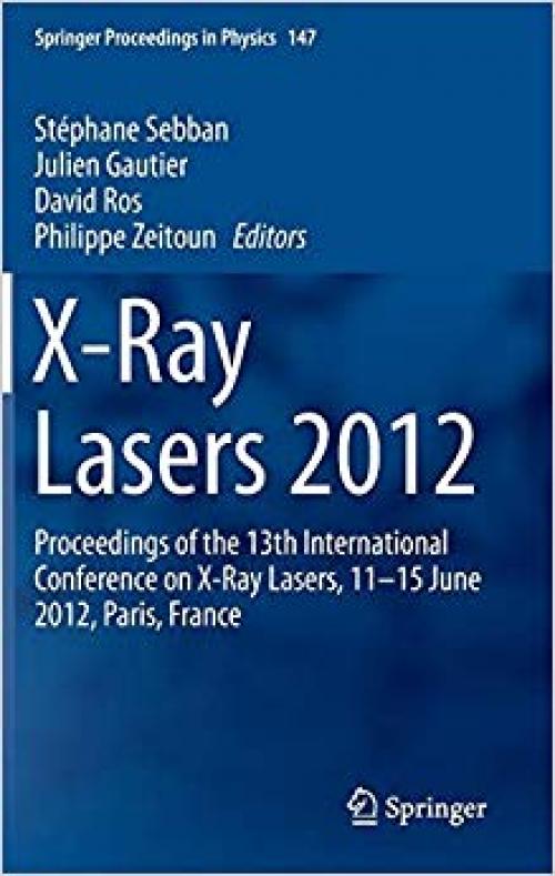X-Ray Lasers 2012: Proceedings of the 13th International Conference on X-Ray Lasers, 11–15 June 2012, Paris, France (Springer Proceedings in Physics)