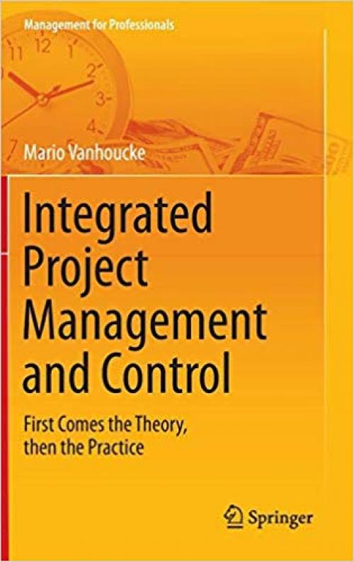 Integrated Project Management and Control: First Comes the Theory, then the Practice (Management for Professionals)