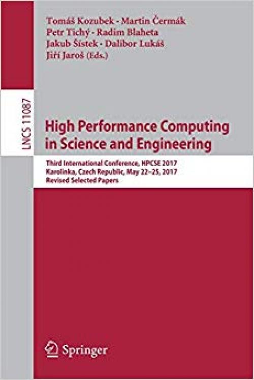 High Performance Computing in Science and Engineering: Third International Conference, HPCSE 2017, Karolinka, Czech Republic, May 22–25, 2017, Revised ... Papers (Lecture Notes in Computer Science)