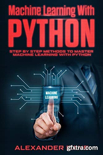MACHINE LEARNING WITH PYTHON: Step by Step methods to master Machine Learning with Python