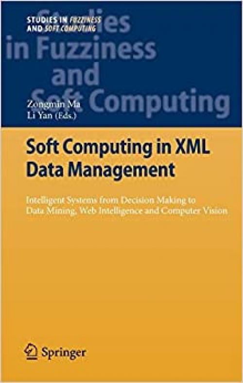 Soft Computing in XML Data Management: Intelligent Systems from Decision Making to Data Mining, Web Intelligence and Computer Vision (Studies in Fuzziness and Soft Computing)