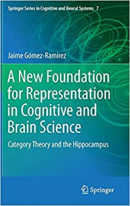 A New Foundation for Representation in Cognitive and Brain Science: Category Theory and the Hippocampus (Springer Series in Cognitive and Neural Systems)