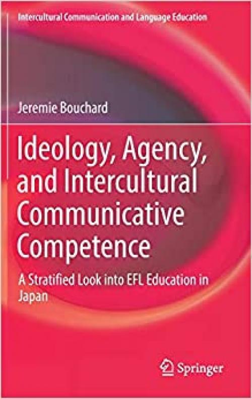 Ideology, Agency, and Intercultural Communicative Competence: A Stratified Look into EFL Education in Japan (Intercultural Communication and Language Education)
