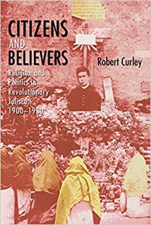 Citizens and Believers: Religion and Politics in Revolutionary Jalisco, 1900–1930