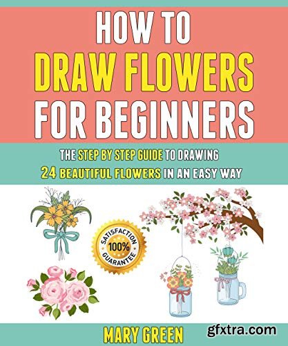How To Draw Flowers For Beginners: The Step By Step Guide To Drawing 24 Beautiful Flowers In An Easy Way.
