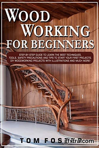 Woodworking for Beginners: Step-by-Step Guide to Learn the Best Techniques, Tools, Safety Precautions and Tips