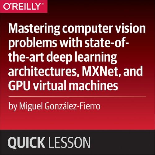 Oreilly - Mastering computer vision problems with state-of-the-art deep learning architectures, MXNet, and GPU virtual machines