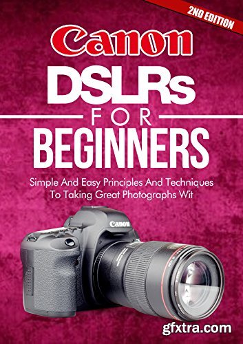 Photography: Canon DSLRs For Beginners 2ND EDITION