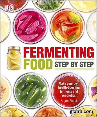 Fermenting Foods Step-by-Step: Make Your Own Health-Boosting Ferments and Probiotics