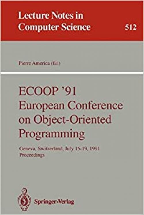 ECOOP '91 European Conference on Object-Oriented Programming: Geneva, Switzerland, July 15-19, 1991. Proceedings (Lecture Notes in Computer Science (512))