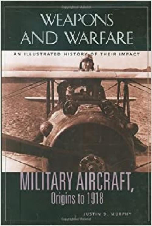 Military Aircraft, Origins to 1918: An Illustrated History of Their Impact (Weapons and Warfare)