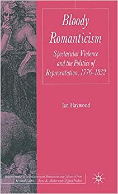 Bloody Romanticism: Spectacular Violence and the Politics of Representation, 1776-1832 (Palgrave Studies in the Enlightenment, Romanticism and Cultures of Print)