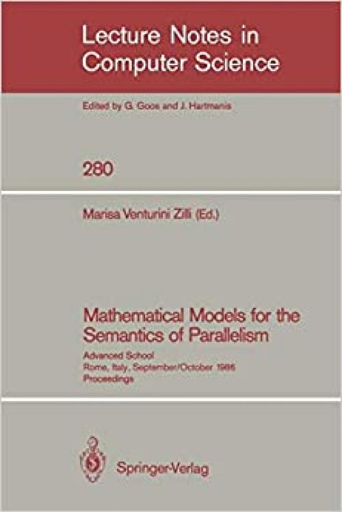 Mathematical Models for the Semantics of Parallelism: Advanced School. Rome, Italy, September 24 - October 1, 1986. Proceedings (Lecture Notes in Computer Science (280))